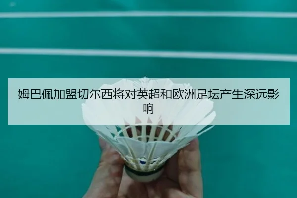 姆巴佩加盟切尔西将对英超和欧洲足坛产生深远影响